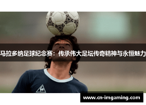 马拉多纳足球纪念赛：传承伟大足坛传奇精神与永恒魅力