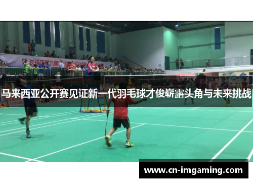 马来西亚公开赛见证新一代羽毛球才俊崭露头角与未来挑战