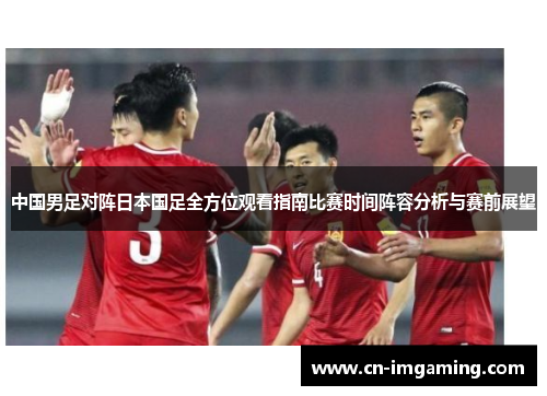 中国男足对阵日本国足全方位观看指南比赛时间阵容分析与赛前展望