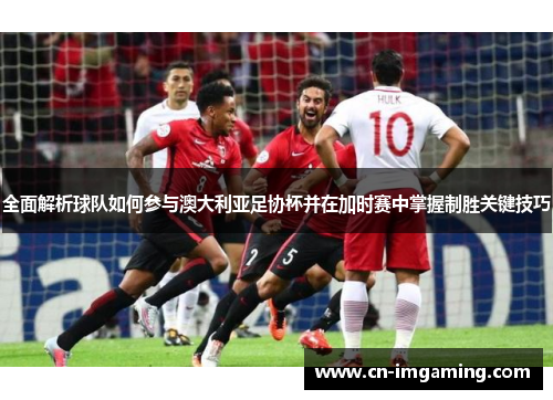 全面解析球队如何参与澳大利亚足协杯并在加时赛中掌握制胜关键技巧