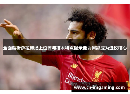 全面解析萨拉赫场上位置与技术特点揭示他为何能成为进攻核心