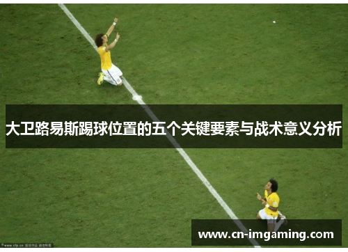 大卫路易斯踢球位置的五个关键要素与战术意义分析