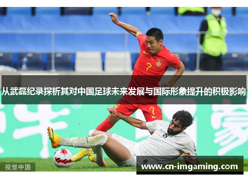从武磊纪录探析其对中国足球未来发展与国际形象提升的积极影响