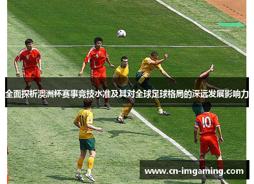 全面探析澳洲杯赛事竞技水准及其对全球足球格局的深远发展影响力 全面探析澳洲杯赛事竞技水准及其对全球足球格局的深远发展影响力