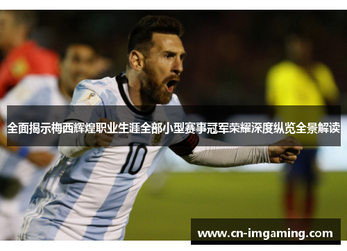 全面揭示梅西辉煌职业生涯全部小型赛事冠军荣耀深度纵览全景解读 全面揭示梅西辉煌职业生涯全部小型赛事冠军荣耀深度纵览全景解读