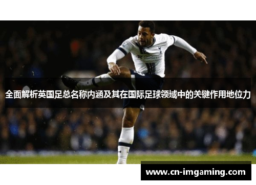 全面解析英国足总名称内涵及其在国际足球领域中的关键作用地位力 全面解析英国足总名称内涵及其在国际足球领域中的关键作用地位力