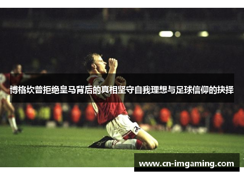 博格坎普拒绝皇马背后的真相坚守自我理想与足球信仰的抉择