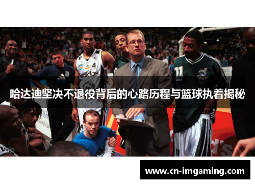 哈达迪坚决不退役背后的心路历程与篮球执着揭秘 哈达迪坚决不退役背后的心路历程与篮球执着揭秘