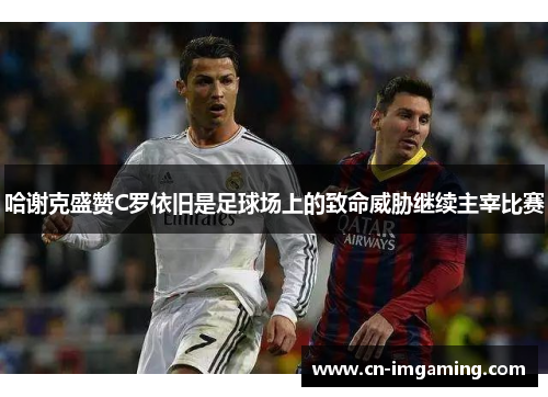 哈谢克盛赞C罗依旧是足球场上的致命威胁继续主宰比赛 哈谢克盛赞C罗依旧是足球场上的致命威胁继续主宰比赛