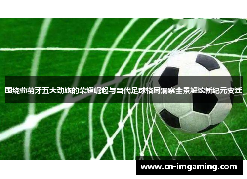 围绕葡萄牙五大劲旅的荣耀崛起与当代足球格局洞察全景解读新纪元变迁 围绕葡萄牙五大劲旅的荣耀崛起与当代足球格局洞察全景解读新纪元变迁