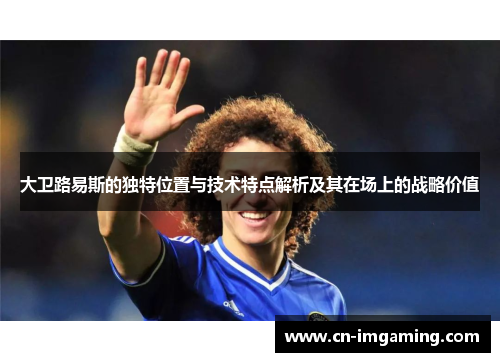 大卫路易斯的独特位置与技术特点解析及其在场上的战略价值 大卫路易斯的独特位置与技术特点解析及其在场上的战略价值