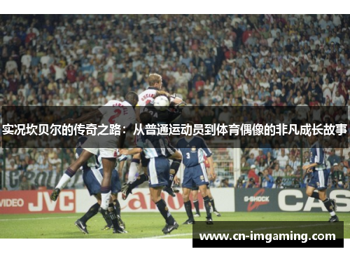 实况坎贝尔的传奇之路：从普通运动员到体育偶像的非凡成长故事