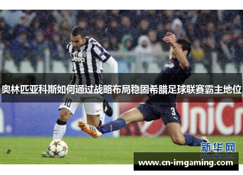 奥林匹亚科斯如何通过战略布局稳固希腊足球联赛霸主地位