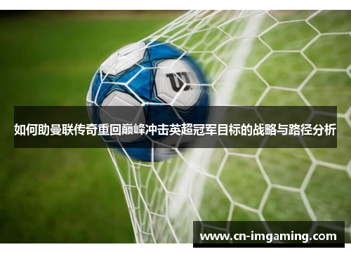 如何助曼联传奇重回巅峰冲击英超冠军目标的战略与路径分析