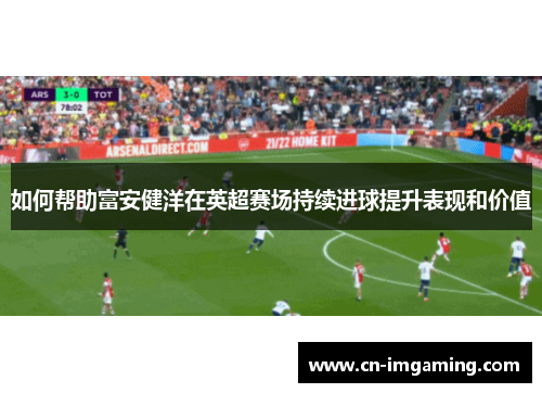 如何帮助富安健洋在英超赛场持续进球提升表现和价值 如何帮助富安健洋在英超赛场持续进球提升表现和价值