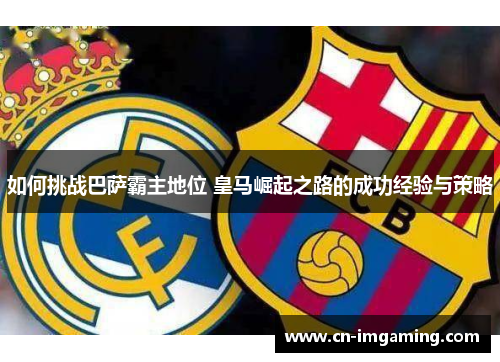 如何挑战巴萨霸主地位 皇马崛起之路的成功经验与策略