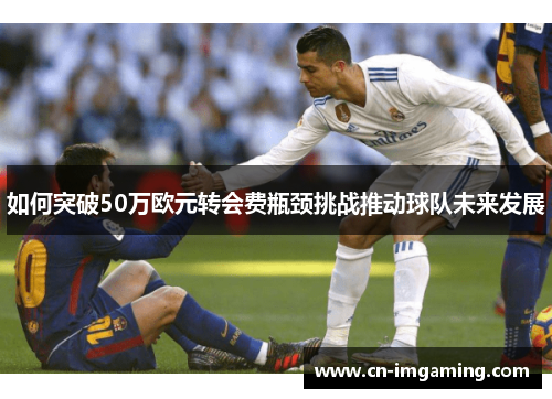 如何突破50万欧元转会费瓶颈挑战推动球队未来发展 如何突破50万欧元转会费瓶颈挑战推动球队未来发展