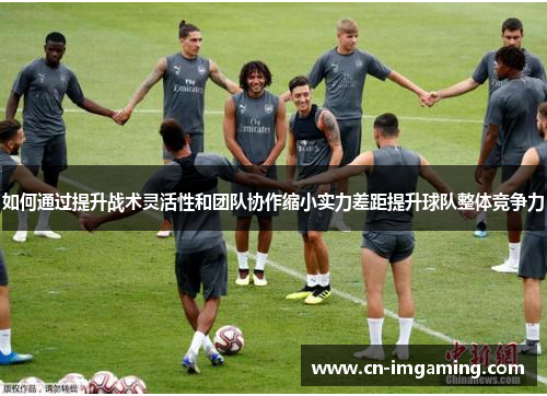 如何通过提升战术灵活性和团队协作缩小实力差距提升球队整体竞争力