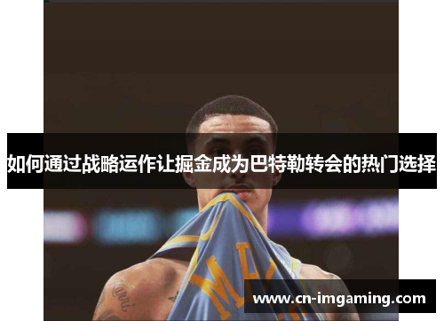 如何通过战略运作让掘金成为巴特勒转会的热门选择 如何通过战略运作让掘金成为巴特勒转会的热门选择
