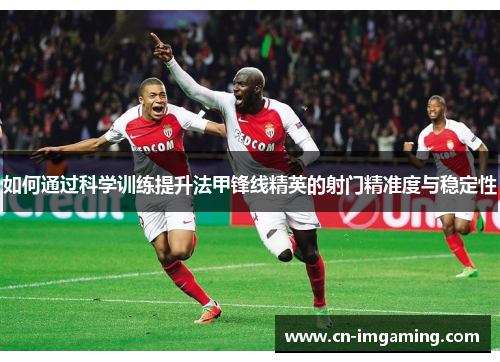 如何通过科学训练提升法甲锋线精英的射门精准度与稳定性