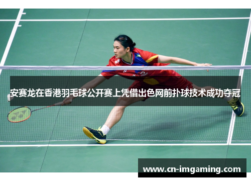 安赛龙在香港羽毛球公开赛上凭借出色网前扑球技术成功夺冠 安赛龙在香港羽毛球公开赛上凭借出色网前扑球技术成功夺冠