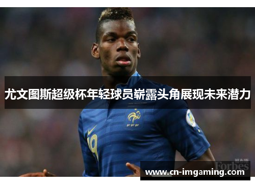 尤文图斯超级杯年轻球员崭露头角展现未来潜力