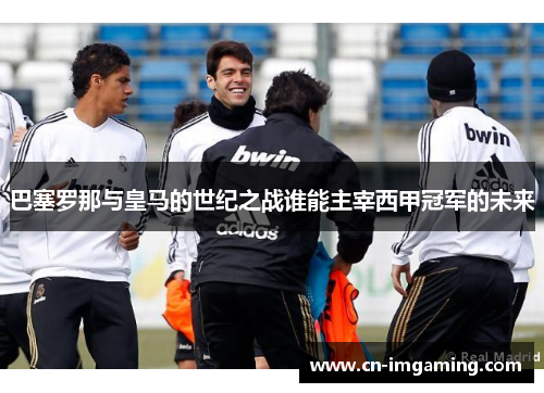 巴塞罗那与皇马的世纪之战谁能主宰西甲冠军的未来