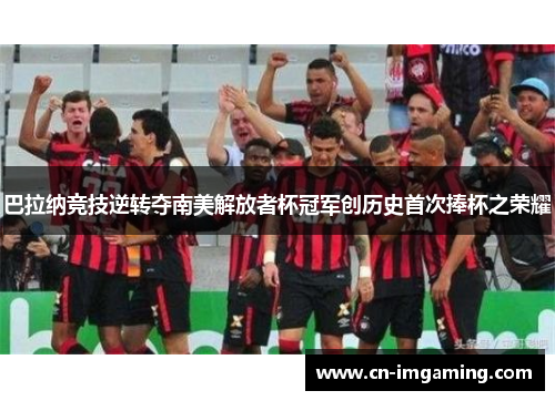巴拉纳竞技逆转夺南美解放者杯冠军创历史首次捧杯之荣耀 巴拉纳竞技逆转夺南美解放者杯冠军创历史首次捧杯之荣耀