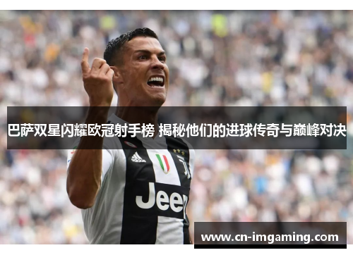 巴萨双星闪耀欧冠射手榜 揭秘他们的进球传奇与巅峰对决