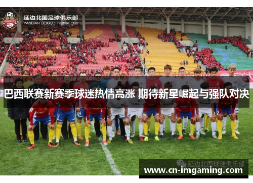 巴西联赛新赛季球迷热情高涨 期待新星崛起与强队对决 巴西联赛新赛季球迷热情高涨 期待新星崛起与强队对决