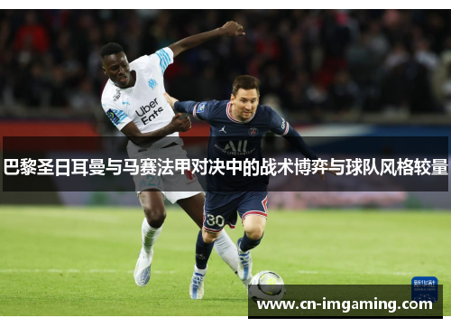 巴黎圣日耳曼与马赛法甲对决中的战术博弈与球队风格较量 巴黎圣日耳曼与马赛法甲对决中的战术博弈与球队风格较量