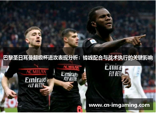 巴黎圣日耳曼超级杯进攻表现分析：锋线配合与战术执行的关键影响