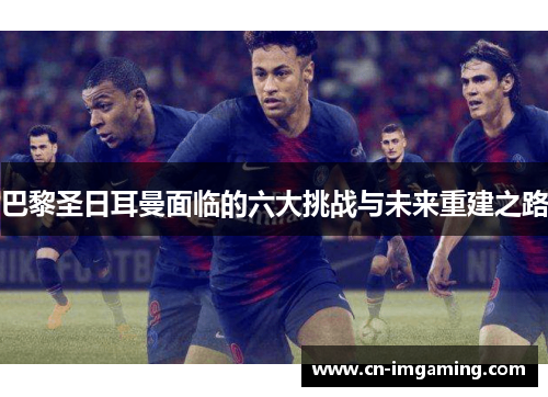 巴黎圣日耳曼面临的六大挑战与未来重建之路 巴黎圣日耳曼面临的六大挑战与未来重建之路