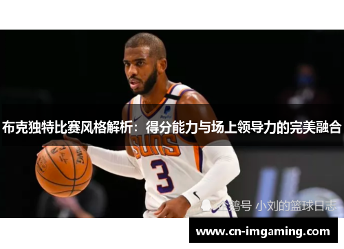 布克独特比赛风格解析：得分能力与场上领导力的完美融合
