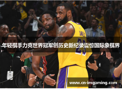 年轻棋手力克世界冠军创历史新纪录震惊国际象棋界