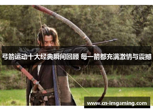 弓箭运动十大经典瞬间回顾 每一箭都充满激情与震撼