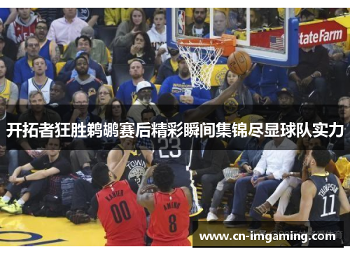 开拓者狂胜鹈鹕赛后精彩瞬间集锦尽显球队实力