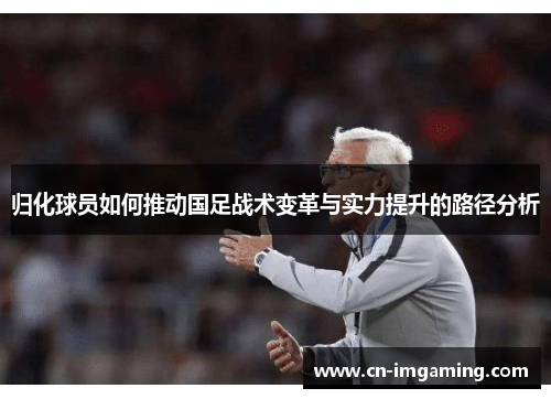 归化球员如何推动国足战术变革与实力提升的路径分析