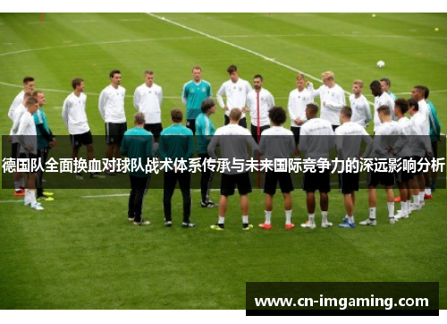 德国队全面换血对球队战术体系传承与未来国际竞争力的深远影响分析