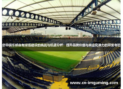 意甲俱乐部自有球场建设的挑战与机遇分析:提升品牌价值与商业化潜力的双重考验 意甲俱乐部自有球场建设的挑战与机遇分析:提升品牌价值与商业化潜力的双重考验