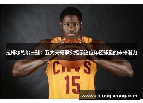 拉梅尔鲍尔三球：五大关键事实揭示这位年轻球星的未来潜力