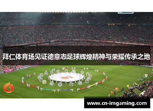 拜仁体育场见证德意志足球辉煌精神与荣耀传承之地