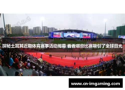 探秘土耳其近期体育赛事活动揭幕 看看哪些比赛吸引了全球目光 探秘土耳其近期体育赛事活动揭幕 看看哪些比赛吸引了全球目光