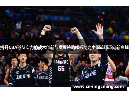 提升CBA球队实力的战术创新与发展策略解析助力中国篮球迈向新高峰 提升CBA球队实力的战术创新与发展策略解析助力中国篮球迈向新高峰